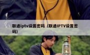 联通iptv设置密码（联通IPTV设置密码）