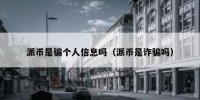 派币是骗个人信息吗（派币是诈骗吗）