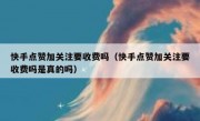 快手点赞加关注要收费吗（快手点赞加关注要收费吗是真的吗）