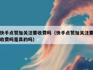 快手点赞加关注要收费吗（快手点赞加关注要收费吗是真的吗）