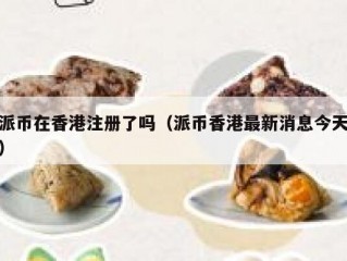 派币在香港注册了吗（派币香港最新消息今天）