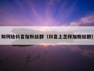 如何给抖音加粉丝群（抖音上怎样加粉丝群）