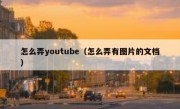 怎么弄youtube（怎么弄有图片的文档）