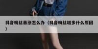 抖音粉丝暴涨怎么办（抖音粉丝增多什么原因）