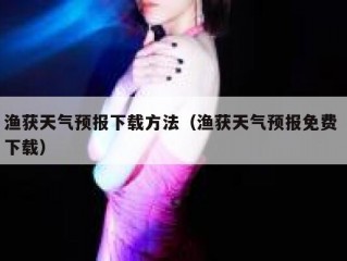 渔获天气预报下载方法（渔获天气预报免费 下载）