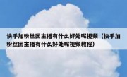 快手加粉丝团主播有什么好处呢视频（快手加粉丝团主播有什么好处呢视频教程）