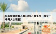 抖音视频观看人数1000万是多少（抖音一千万人次观看）