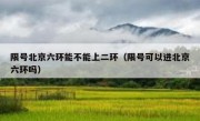 限号北京六环能不能上二环（限号可以进北京六环吗）