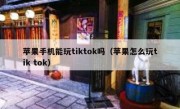苹果手机能玩tiktok吗（苹果怎么玩tik tok）