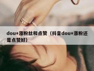 dou+涨粉丝和点赞（抖音dou+涨粉还是点赞好）