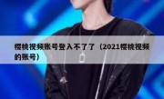 樱桃视频账号登入不了了（2021樱桃视频的账号）