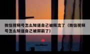 微信视频号怎么知道自己被限流了（微信视频号怎么知道自己被屏蔽了）