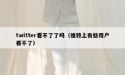 twitter看不了了吗（推特上有些用户看不了）