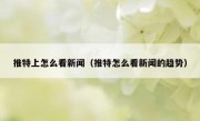 推特上怎么看新闻（推特怎么看新闻的趋势）