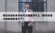 樱花动漫会员手机号注册登录不上（樱花动漫注册邮箱登录不了）