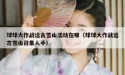 球球大作战远古雪山活动在哪（球球大作战远古雪山召集人手）