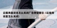 云服务器资讯怎么关闭广告弹窗提示（云服务设置怎么关闭）