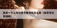 派币一个人可以多个账号吗怎么弄（派币可以卖钱吗）