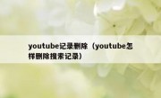 youtube记录删除（youtube怎样删除搜索记录）