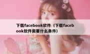 下载facebook软件（下载facebook软件需要什么条件）