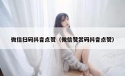 微信扫码抖音点赞（微信赞赏码抖音点赞）