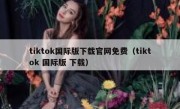 tiktok国际版下载官网免费（tiktok 国际版 下载）