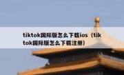 tiktok国际版怎么下载ios（tiktok国际版怎么下载注册）