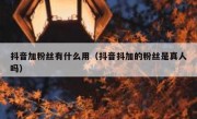 抖音加粉丝有什么用（抖音抖加的粉丝是真人吗）