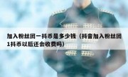 加入粉丝团一抖币是多少钱（抖音加入粉丝团1抖币以后还会收费吗）