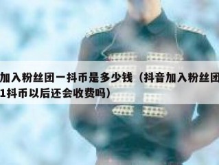 加入粉丝团一抖币是多少钱（抖音加入粉丝团1抖币以后还会收费吗）