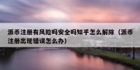 派币注册有风险吗安全吗知乎怎么解除（派币注册出现错误怎么办）