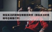 微信关注的视频在哪里找得到（微信关注的视频号在哪里打开）