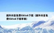 国外抖音免费tiktok下载（国外抖音免费tiktok下载苹果）