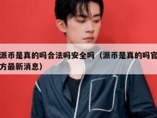 派币是真的吗合法吗安全吗（派币是真的吗官方最新消息）