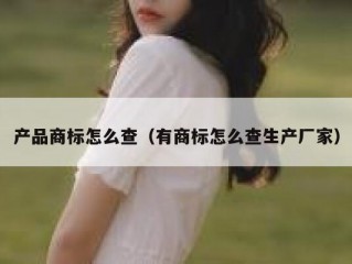 产品商标怎么查（有商标怎么查生产厂家）