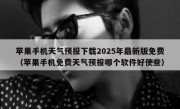 苹果手机天气预报下载2025年最新版免费（苹果手机免费天气预报哪个软件好使些）