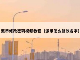 派币修改密码视频教程（派币怎么修改名字）