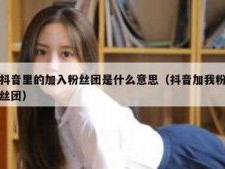 抖音里的加入粉丝团是什么意思（抖音加我粉丝团）