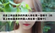 抖音上粉丝最多的外国人排名第一是哪个（抖音上粉丝最多的外国人排名第一是哪个）