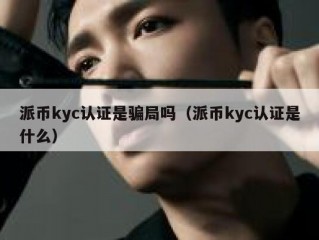 派币kyc认证是骗局吗（派币kyc认证是什么）