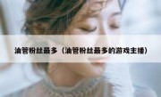 油管粉丝最多（油管粉丝最多的游戏主播）