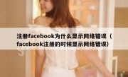 注册facebook为什么显示网络错误（facebook注册的时候显示网络错误）