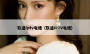 联通iptv电话（联通IPTV电话）