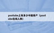 youtube上有多少中国用户（youtube在线人数）