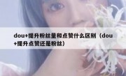 dou+提升粉丝量和点赞什么区别（dou+提升点赞还是粉丝）
