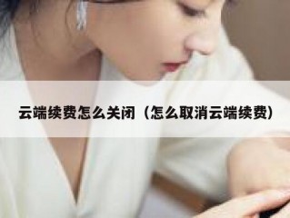 云端续费怎么关闭（怎么取消云端续费）