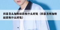 抖音怎么加粉丝团有什么好处（抖音怎样加粉丝团有什么好处）