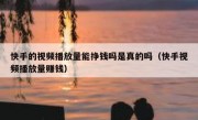 快手的视频播放量能挣钱吗是真的吗（快手视频播放量赚钱）