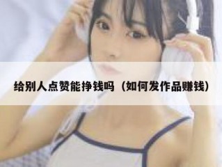 给别人点赞能挣钱吗（如何发作品赚钱）