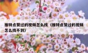 推特点赞过的视频怎么找（推特点赞过的视频怎么找不到）